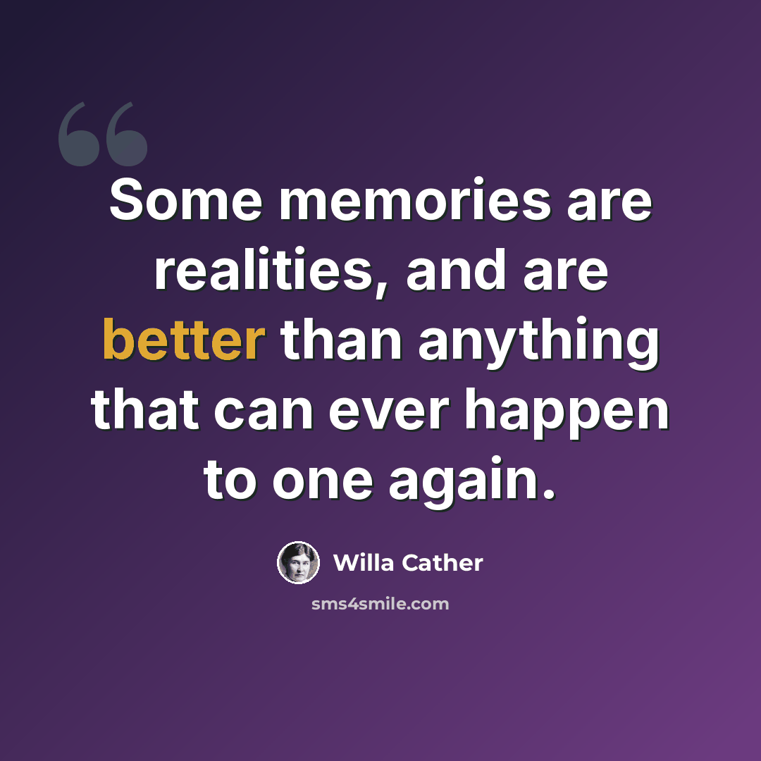 “Some memories are realities, and are better than anything that can ever happen to one again.” quote by Willa Cather