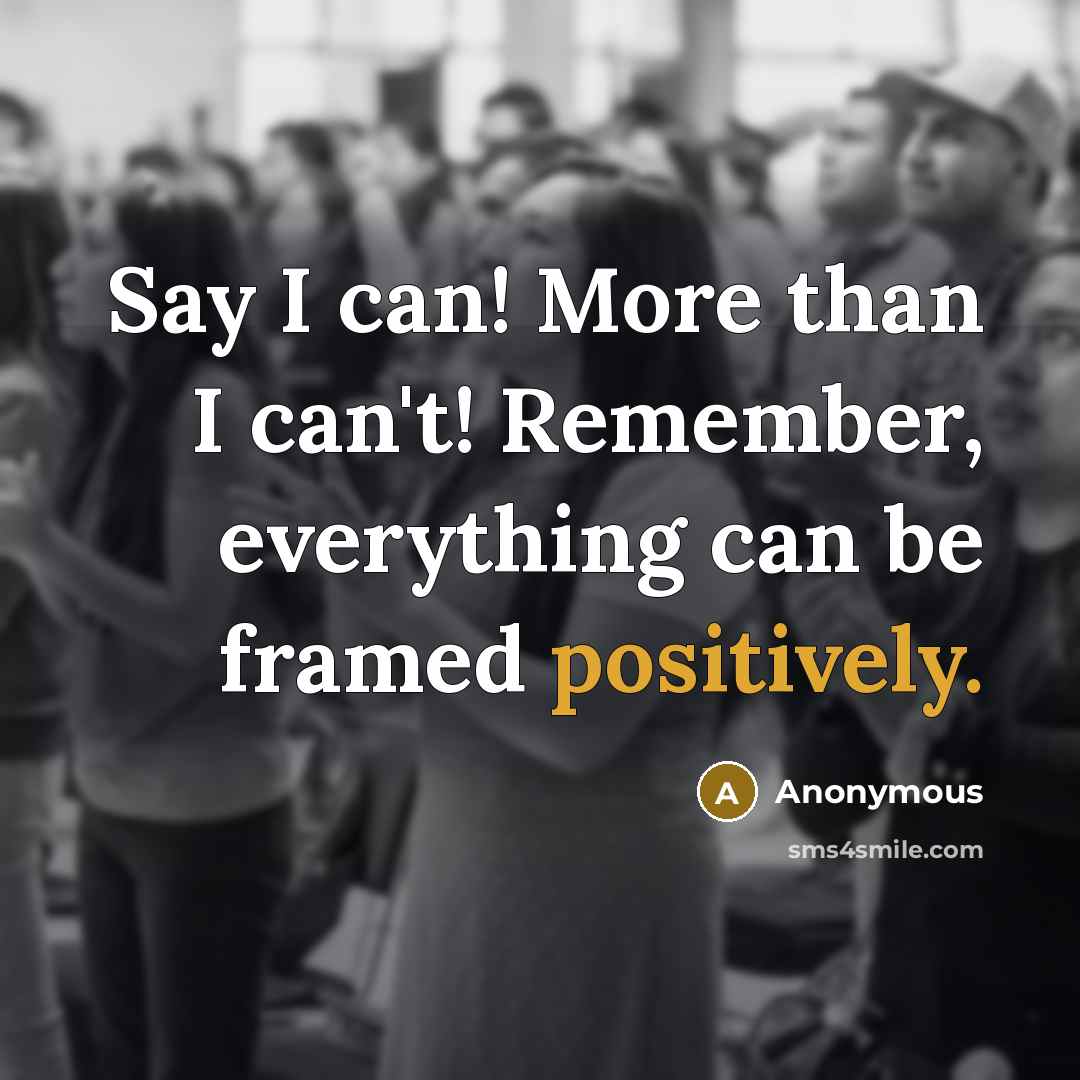 “Say I can! More than I can't! Remember, everything can be framed positively.” quote by Anonymous