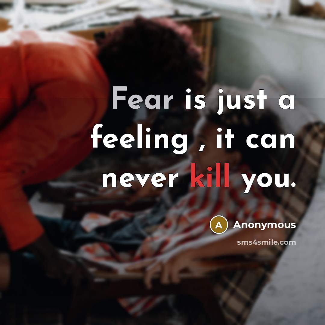 “Fear is just a feeling , it can never kill you.” quote by Anonymous