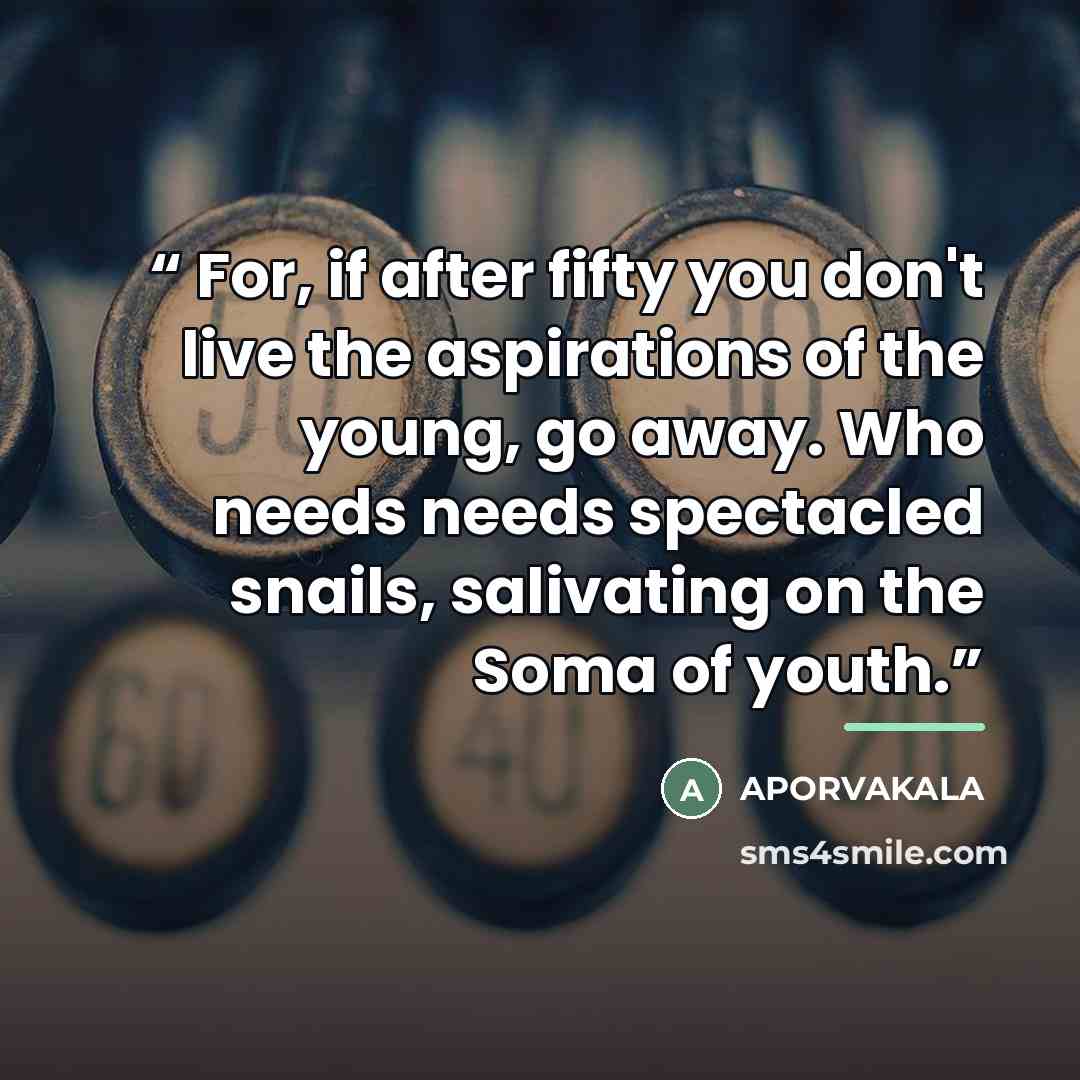 “For, if after fifty you don't live the aspirations of the young, go away. Who needs needs spectacled snails, salivating on the Soma of youth.” quote by APORVAKALA