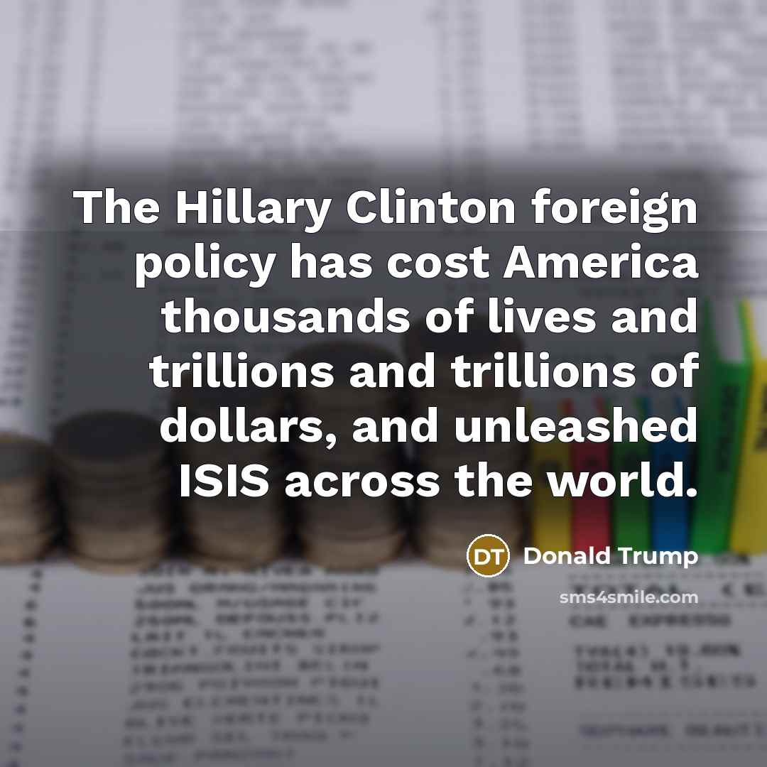 “The Hillary Clinton foreign policy has cost America thousands of lives and trillions and trillions of dollars, and unleashed ISIS across the world.” quote by Donald Trump