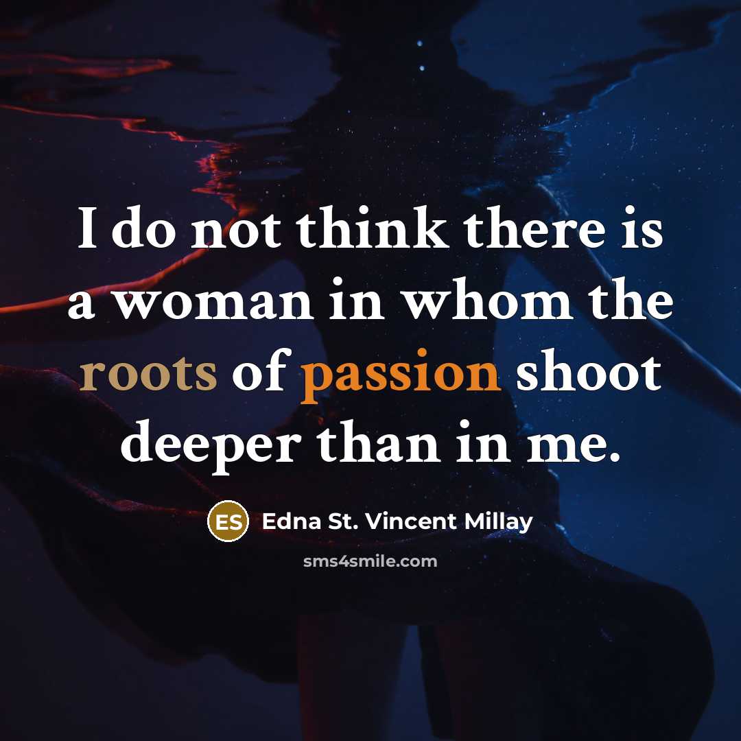 “I do not think there is a woman in whom the roots of passion shoot deeper than in me.” quote by Edna St. Vincent Millay