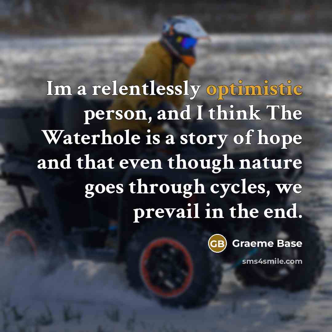 “Im a relentlessly optimistic person, and I think The Waterhole is a story of hope and that even though nature goes through cycles, we prevail in the end.” quote by Graeme Base