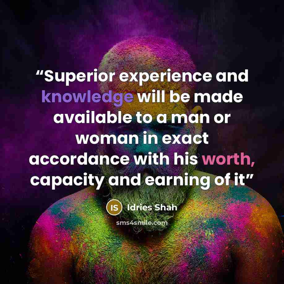 “Superior experience and knowledge will be made available to a man or woman in exact accordance with his worth, capacity and earning of it” quote by Idries Shah