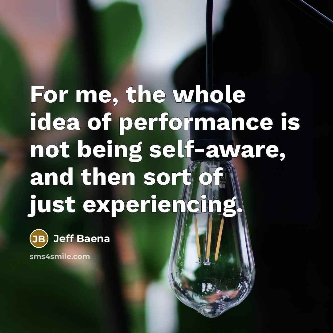 “For me, the whole idea of performance is not being self-aware, and then sort of just experiencing.” quote by Jeff Baena