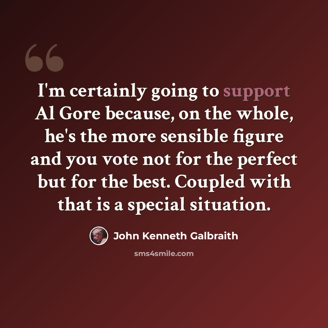 “I'm certainly going to support Al Gore because, on the whole, he's the more sensible figure and you vote not for the perfect but for the best. Coupled with that is a special situation.” quote by John Kenneth Galbraith