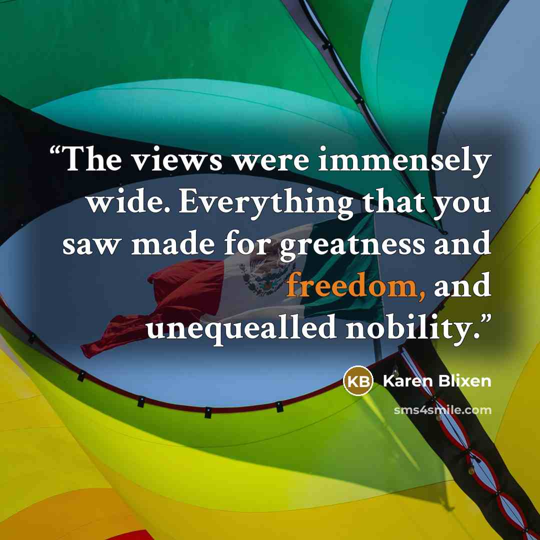 “The views were immensely wide. Everything that you saw made for greatness and freedom, and unequealled nobility.” quote by Karen Blixen