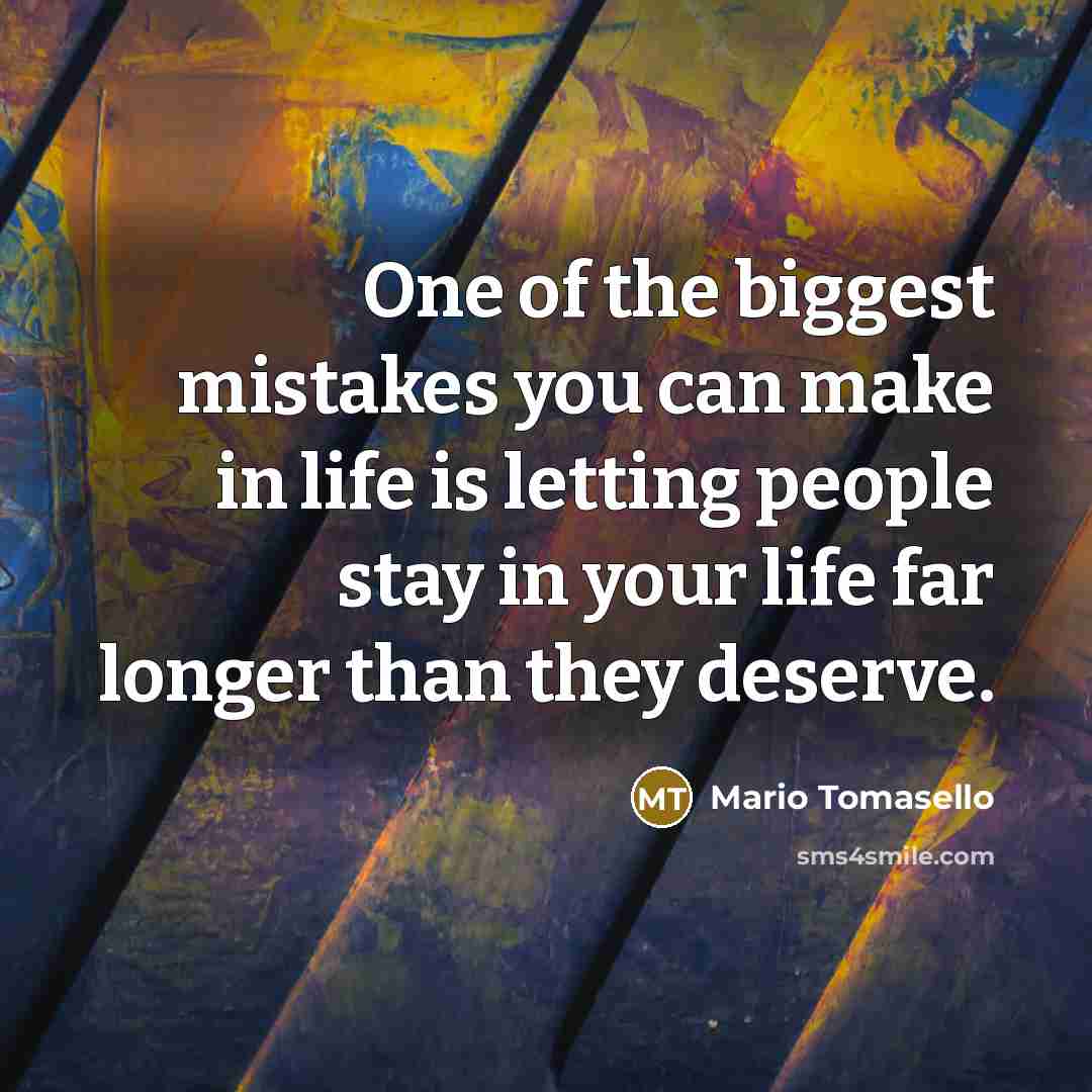 “One of the biggest mistakes you can make in life is letting people stay in your life far longer than they deserve.” quote by Mario Tomasello