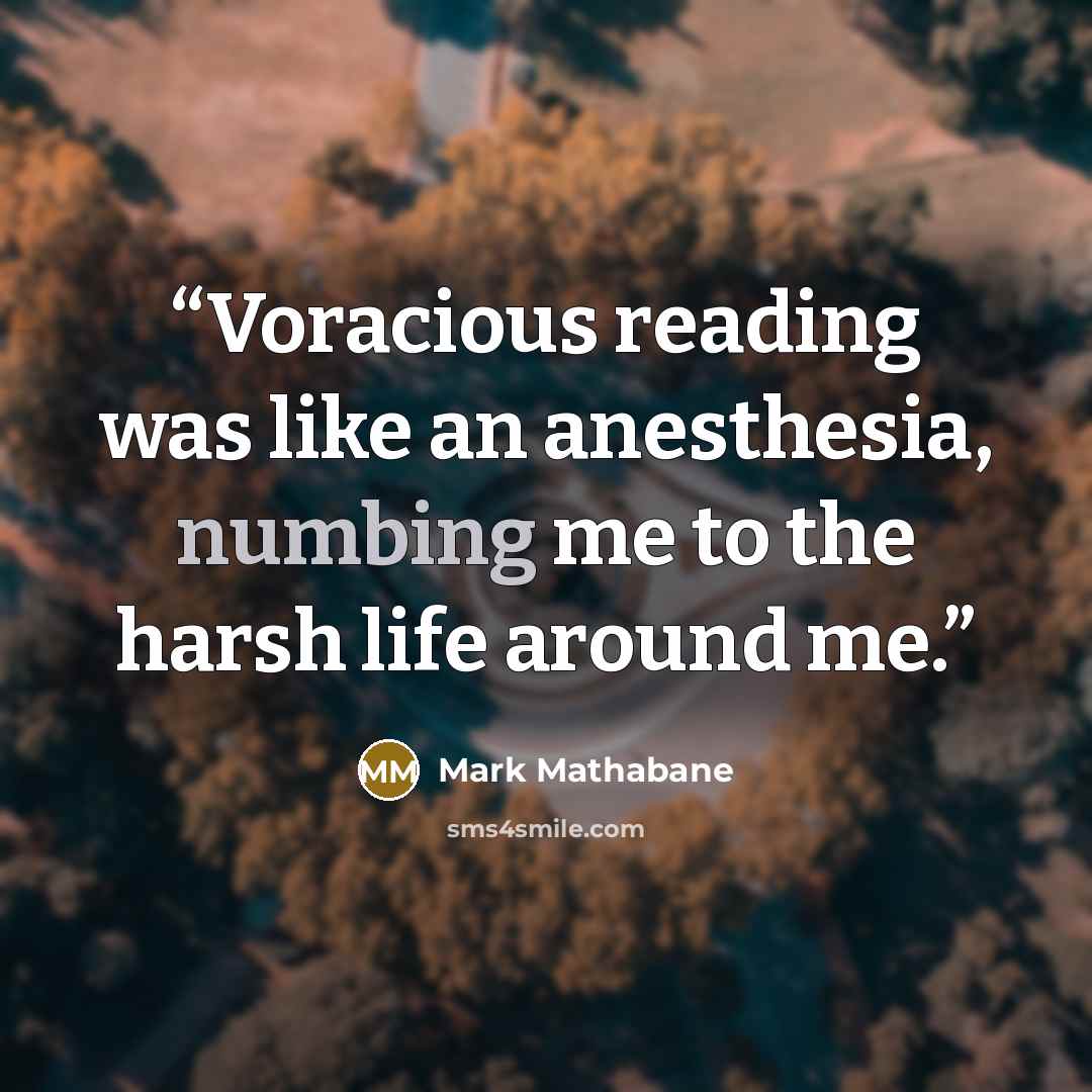 “Voracious reading was like an anesthesia, numbing me to the harsh life around me.” quote by Mark Mathabane