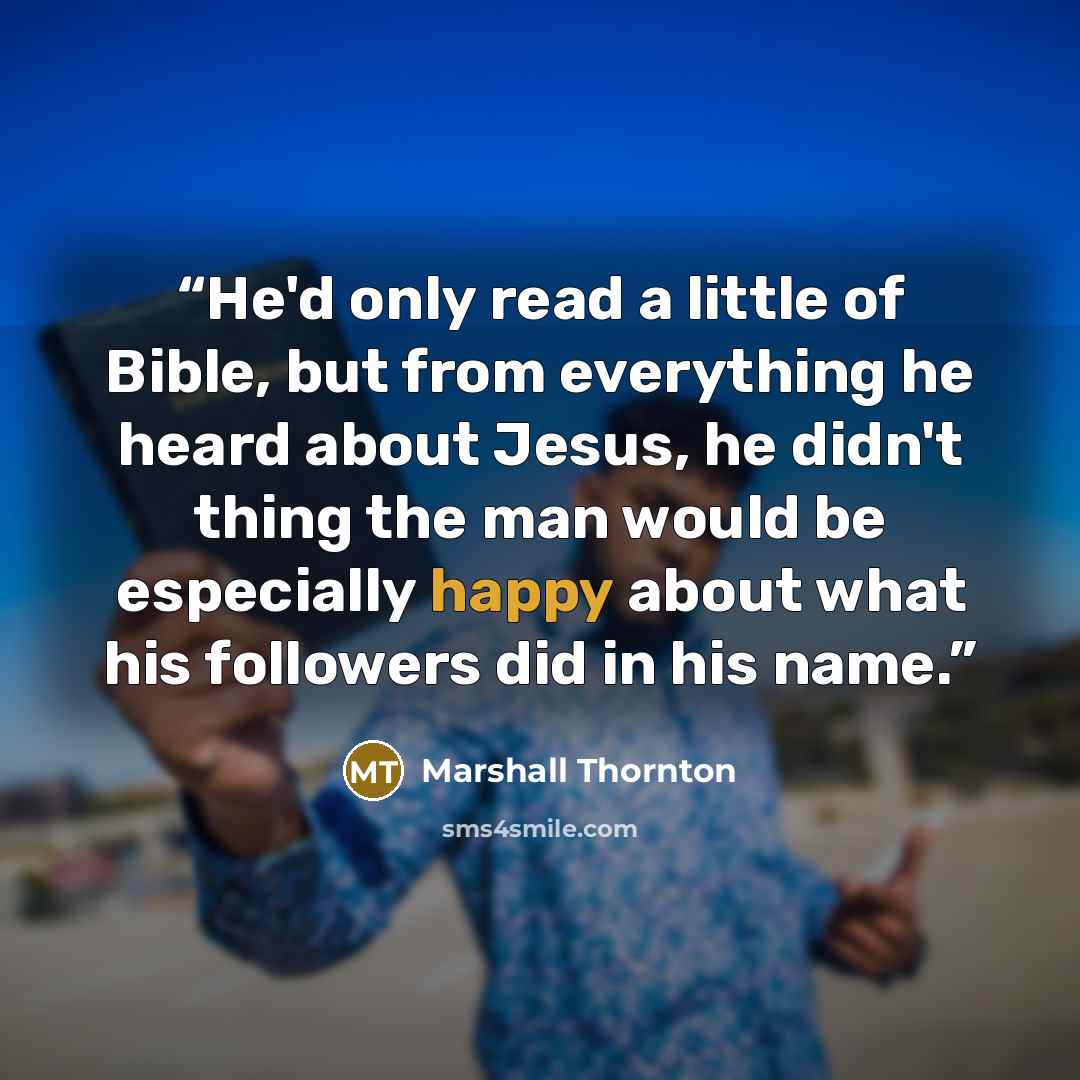 “He'd only read a little of Bible, but from everything he heard about Jesus, he didn't thing the man would be especially happy about what his followers did in his name.” quote by Marshall Thornton
