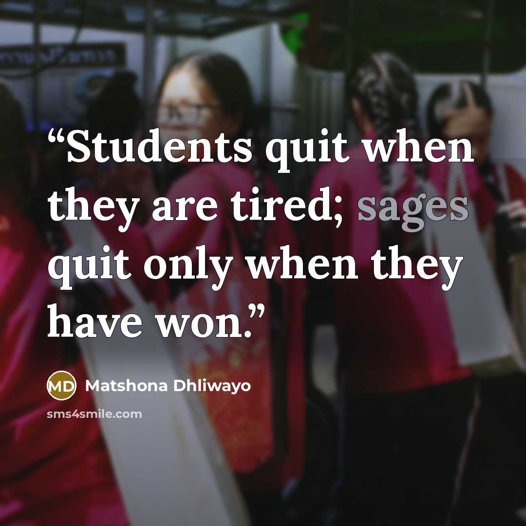 “Students quit when they are tired; sages quit only when they have won.” quote by Matshona Dhliwayo
