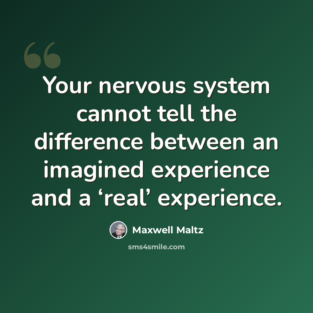 “Your nervous system cannot tell the difference between an imagined experience and a ‘real’ experience.” quote by Maxwell Maltz