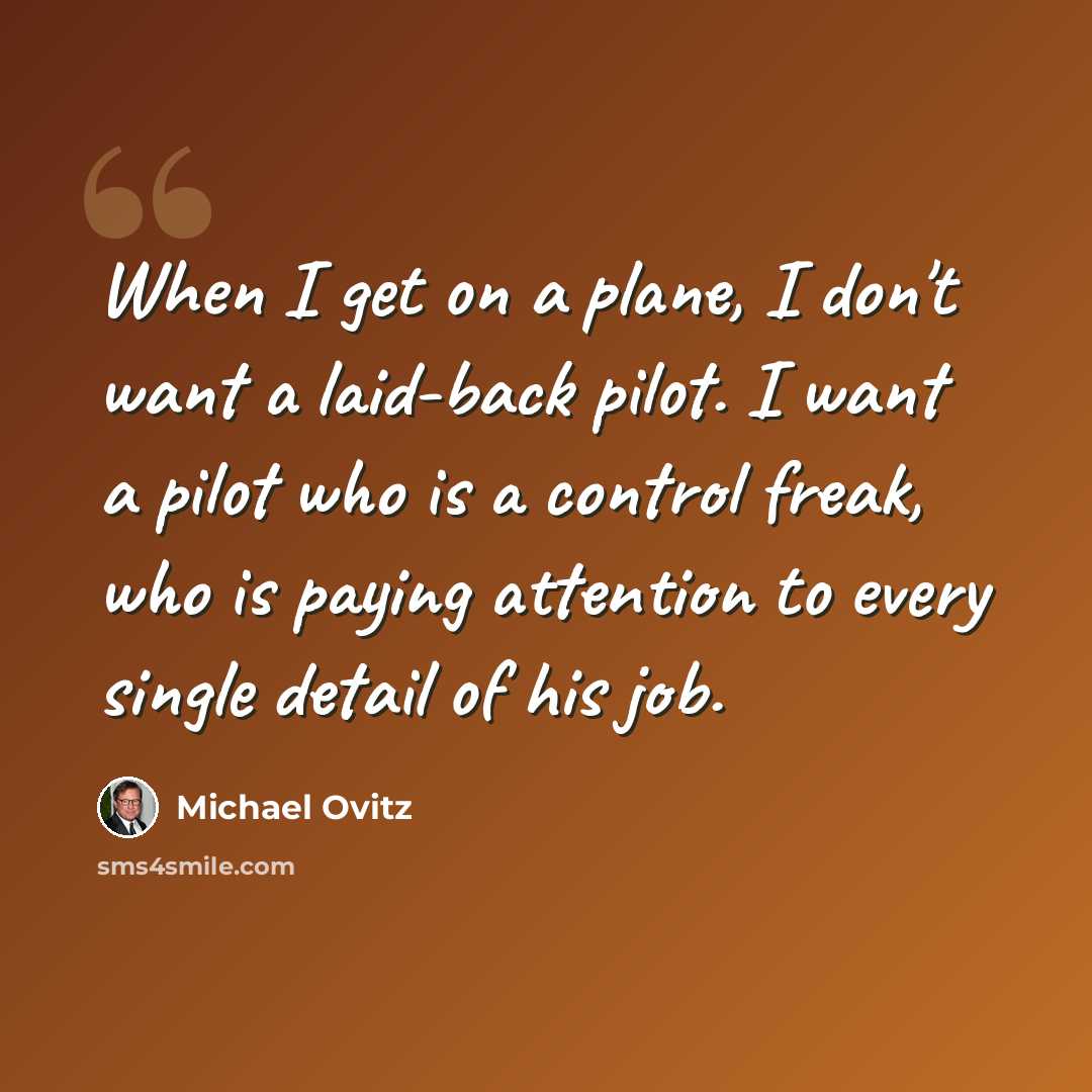 “When I get on a plane, I don't want a laid-back pilot. I want a pilot who is a control freak, who is paying attention to every single detail of his job.” quote by Michael Ovitz