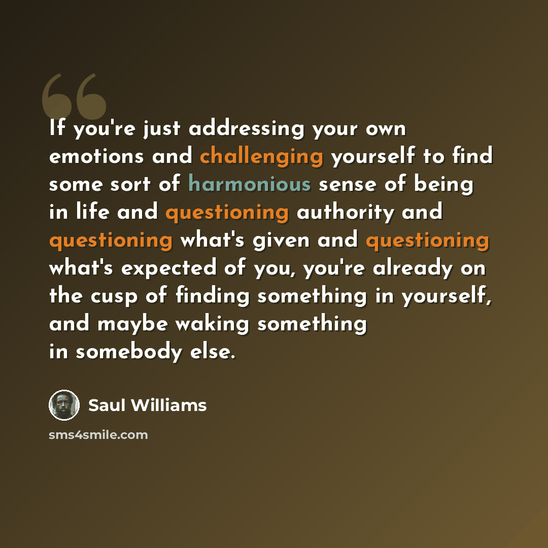 “If you're just addressing your own emotions and challenging yourself to find some sort of harmonious sense of being in life and questioning authority and questioning what's given and questioning what's expected of you, you're already on the cusp of finding something in yourself, and maybe waking…” quote by Saul Williams