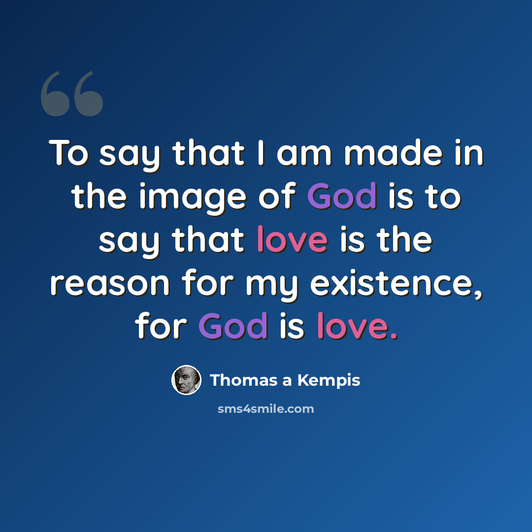 “To say that I am made in the image of God is to say that love is the reason for my existence, for God is love.” quote by Thomas a Kempis