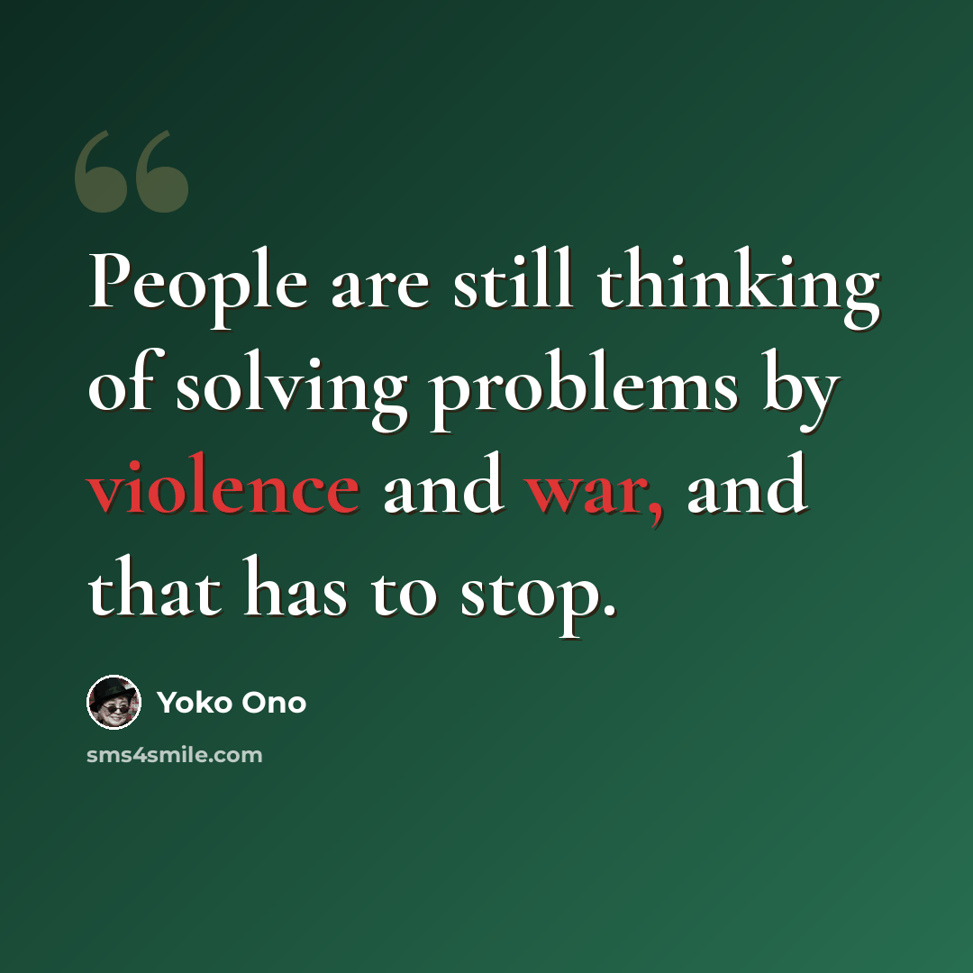 “People are still thinking of solving problems by violence and war, and that has to stop.” quote by Yoko Ono