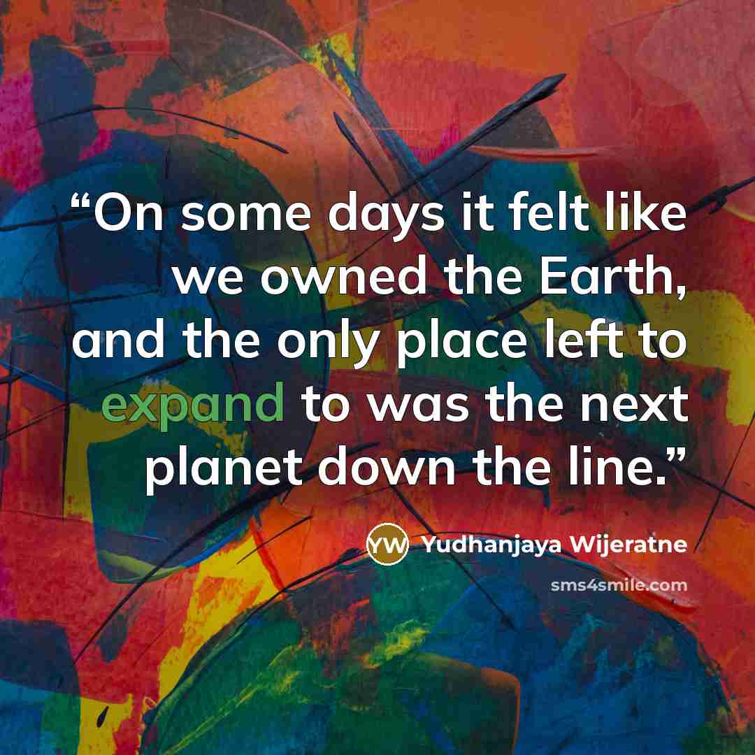 “On some days it felt like we owned the Earth, and the only place left to expand to was the next planet down the line.” quote by Yudhanjaya Wijeratne