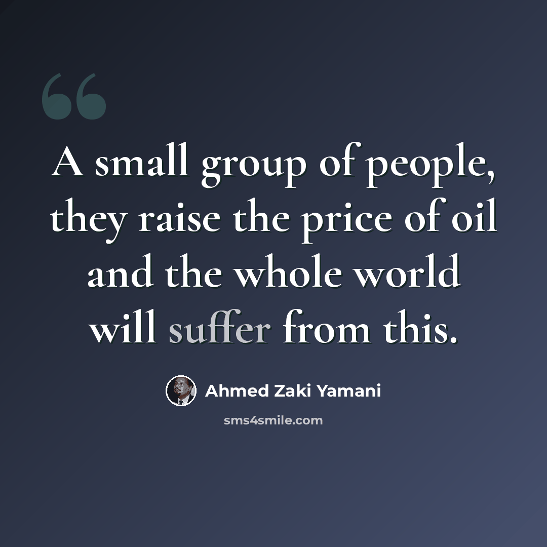“A small group of people, they raise the price of oil and the whole world will suffer from this.” quote by Ahmed Zaki Yamani