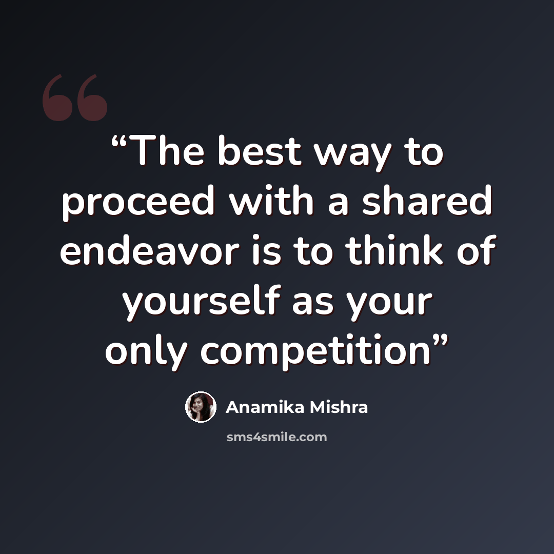 “The best way to proceed with a shared endeavor is to think of yourself as your only competition” quote by Anamika Mishra