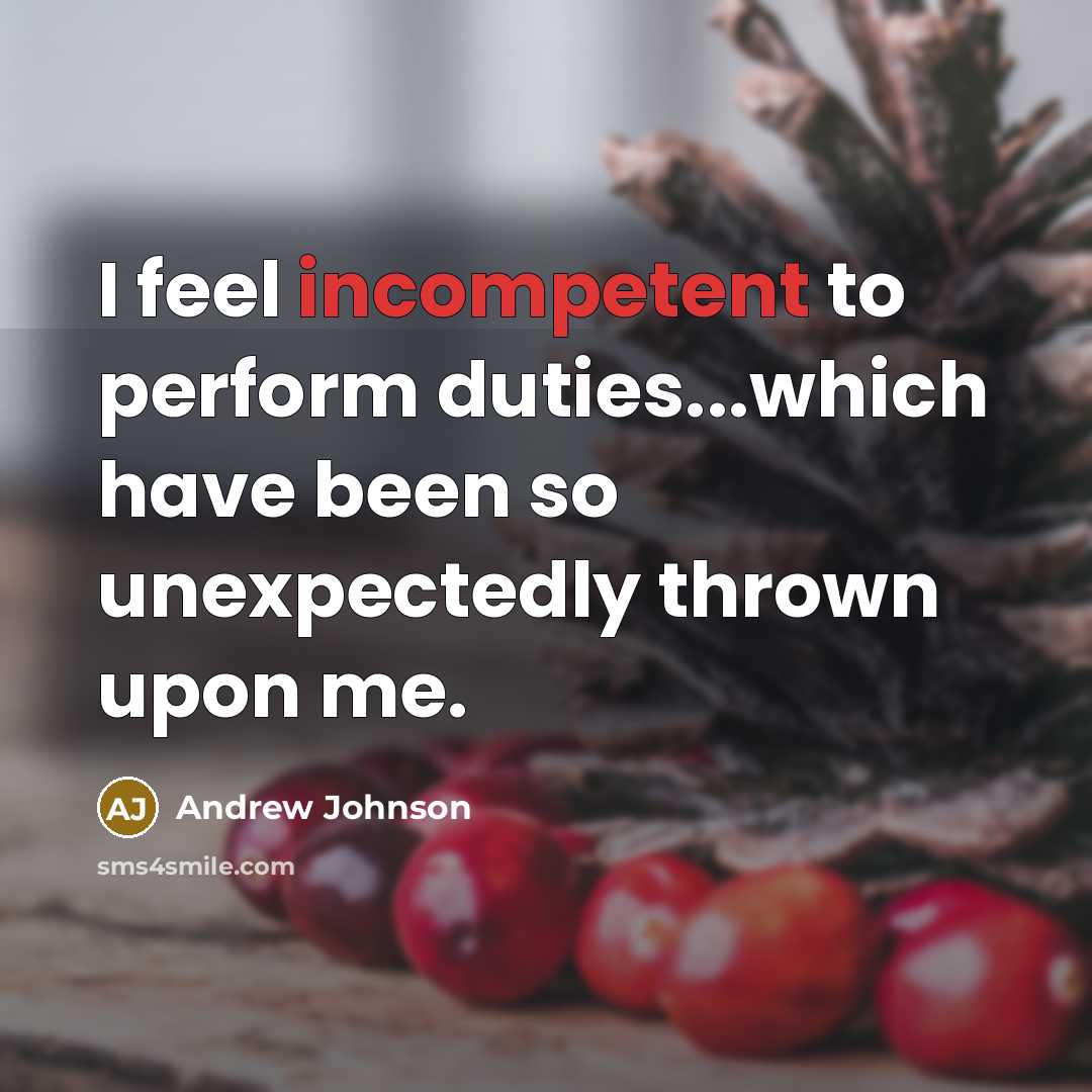 “I feel incompetent to perform duties...which have been so unexpectedly thrown upon me.” quote by Andrew Johnson