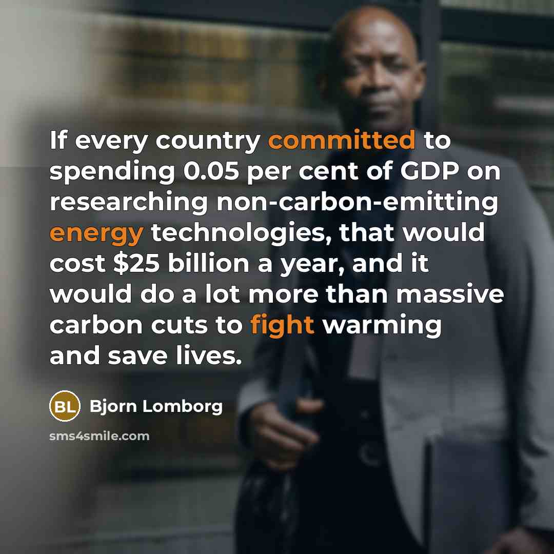 “If every country committed to spending 0.05 per cent of GDP on researching non-carbon-emitting energy technologies, that would cost $25 billion a year, and it would do a lot more than massive carbon cuts to fight warming and save lives.” quote by Bjorn Lomborg