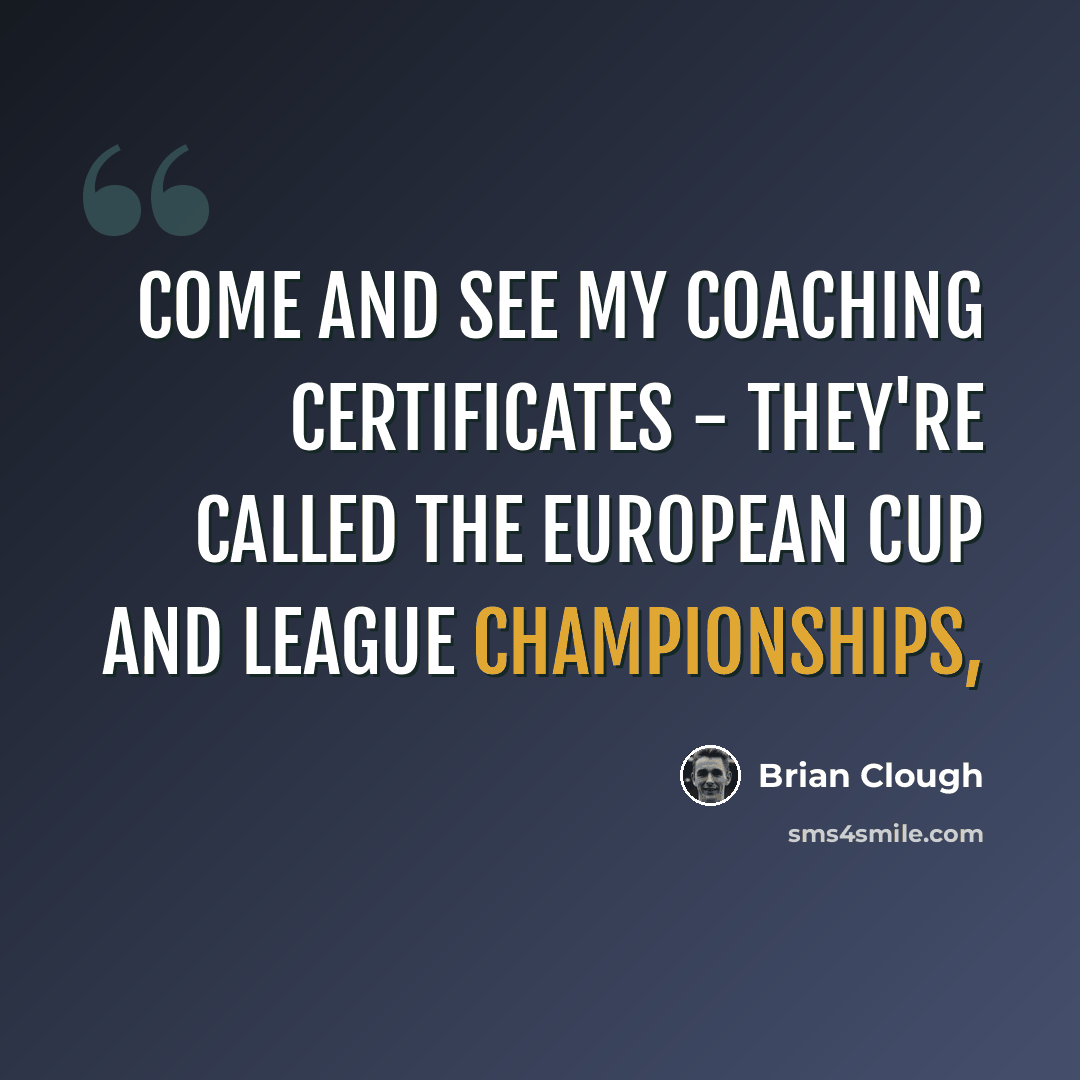 “Come and see my coaching certificates - they're called the European Cup and league championships,” quote by Brian Clough