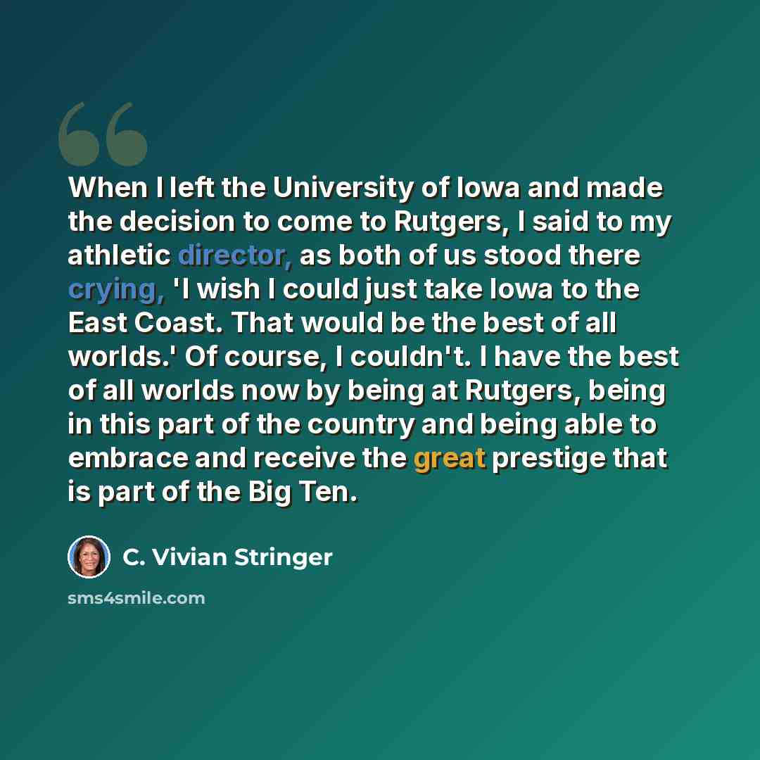 “When I left the University of Iowa and made the decision to come to Rutgers, I said to my athletic director, as both of us stood there crying, 'I wish I could just take Iowa to the East Coast. That would be the best of all worlds.' Of course, I couldn't. I have the best of all worlds now by being…” quote by C. Vivian Stringer