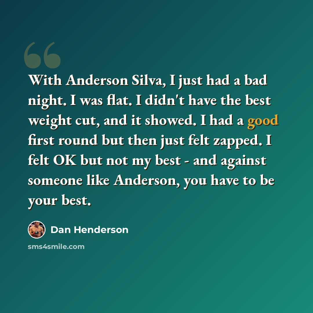 “With Anderson Silva, I just had a bad night. I was flat. I didn't have the best weight cut, and it showed. I had a good first round but then just felt zapped. I felt OK but not my best - and against someone like Anderson, you have to be your best.” quote by Dan Henderson