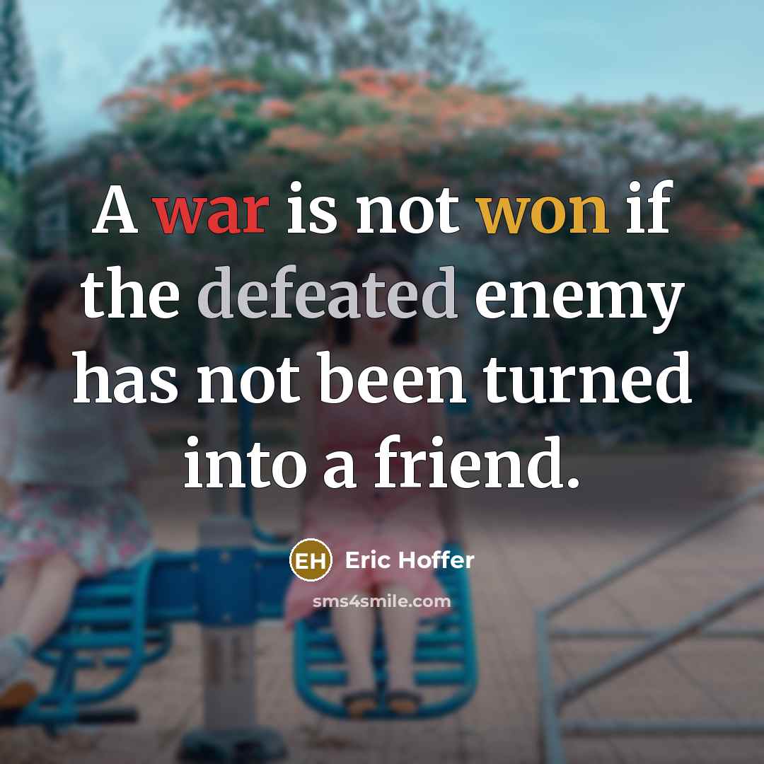 “A war is not won if the defeated enemy has not been turned into a friend.” quote by Eric Hoffer
