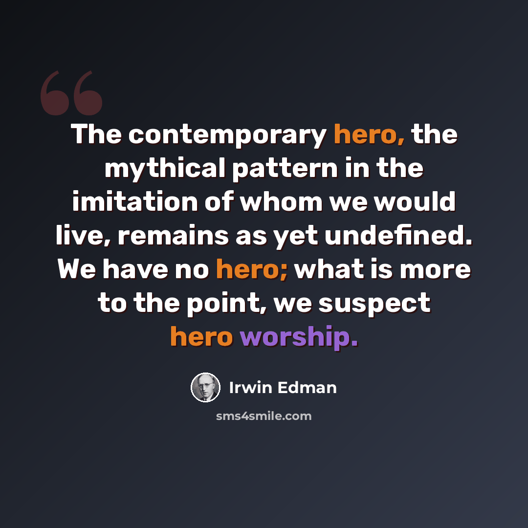 “The contemporary hero, the mythical pattern in the imitation of whom we would live, remains as yet undefined. We have no hero; what is more to the point, we suspect hero worship.” quote by Irwin Edman