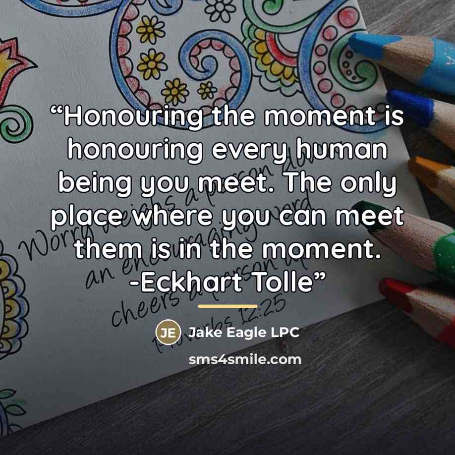 “Honouring the moment is honouring every human being you meet. The only place where you can meet them is in the moment. -Eckhart Tolle” quote by Jake Eagle LPC