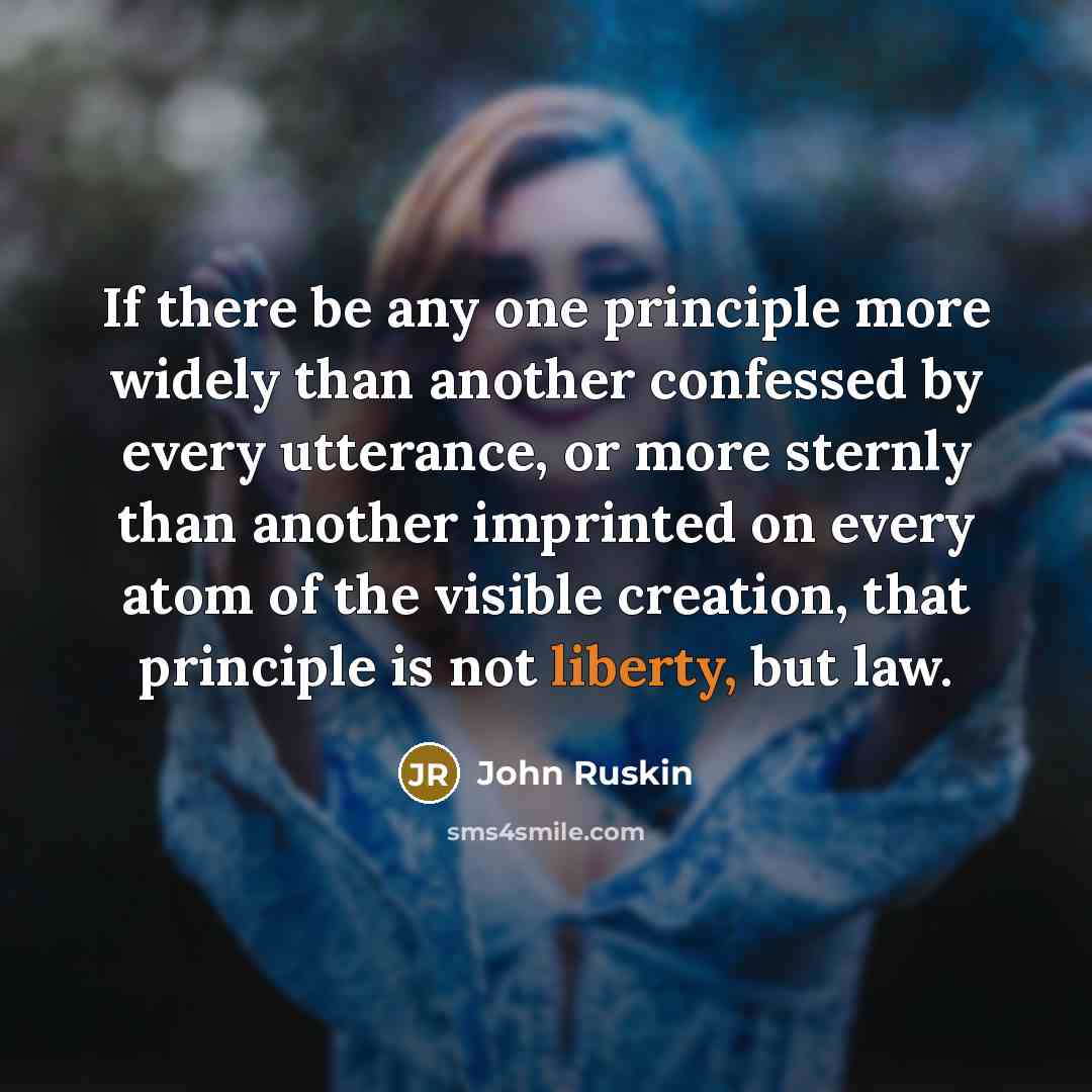 “If there be any one principle more widely than another confessed by every utterance, or more sternly than another imprinted on every atom of the visible creation, that principle is not liberty, but law.” quote by John Ruskin