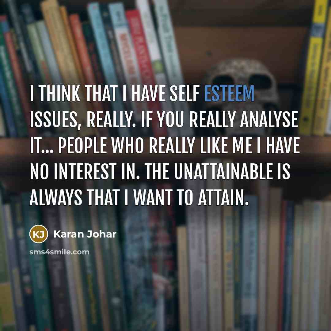 “I think that I have self esteem issues, really. If you really analyse it... People who really like me I have no interest in. The unattainable is always that I want to attain.” quote by Karan Johar