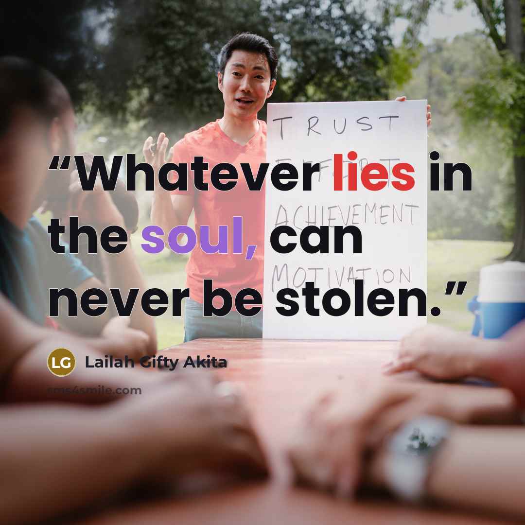 “Whatever lies in the soul, can never be stolen.” quote by Lailah Gifty Akita