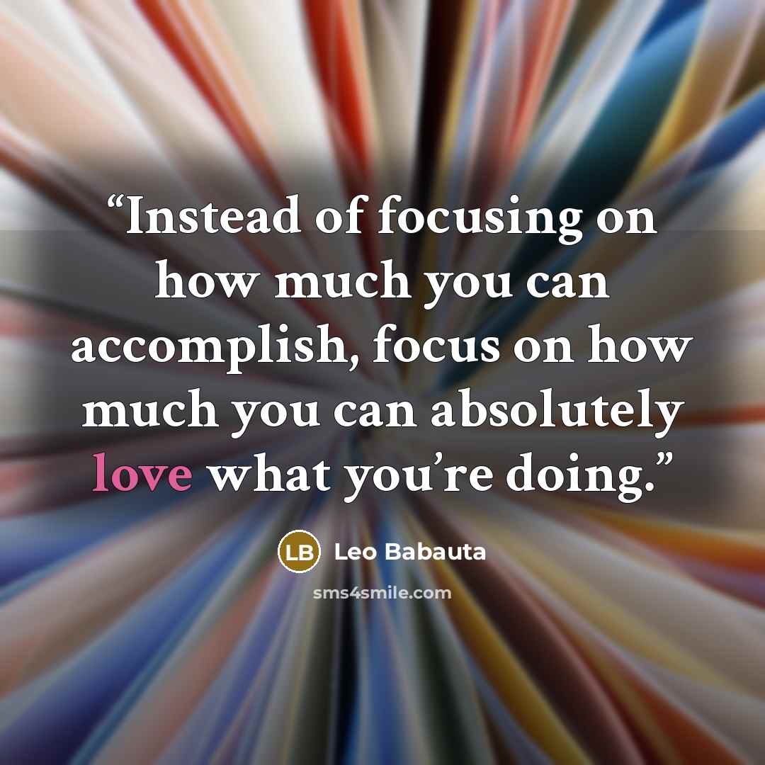 “Instead of focusing on how much you can accomplish, focus on how much you can absolutely love what you’re doing.” quote by Leo Babauta