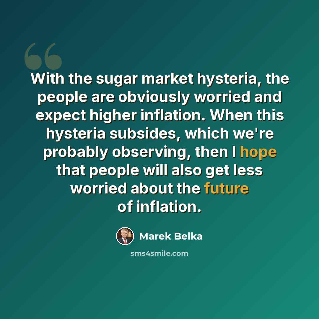 “With the sugar market hysteria, the people are obviously worried and expect higher inflation. When this hysteria subsides, which we're probably observing, then I hope that people will also get less worried about the future of inflation.” quote by Marek Belka