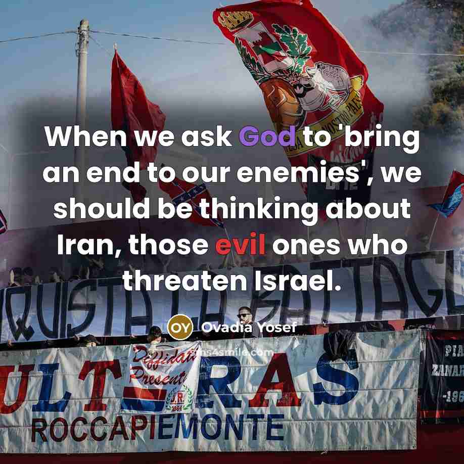 “When we ask God to 'bring an end to our enemies', we should be thinking about Iran, those evil ones who threaten Israel.” quote by Ovadia Yosef