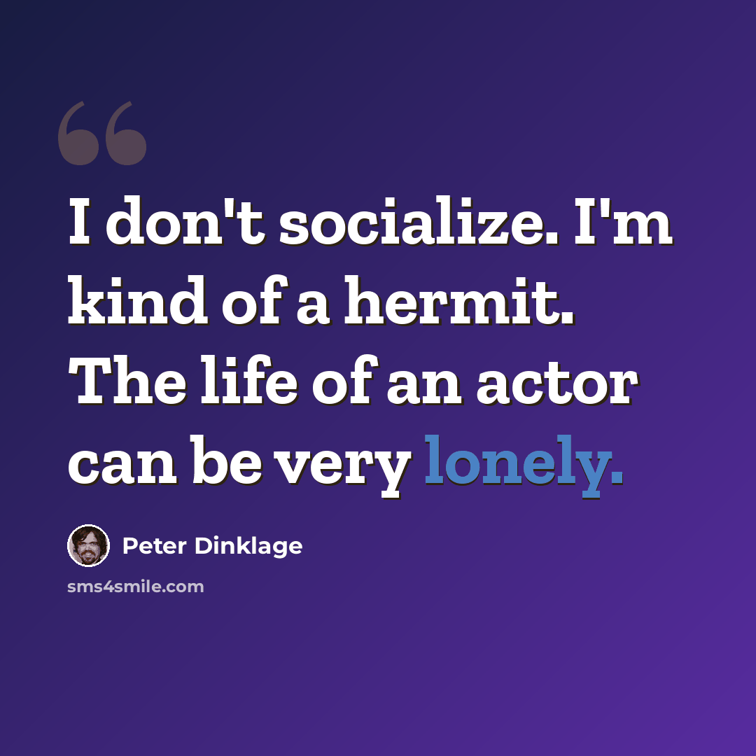 “I don't socialize. I'm kind of a hermit. The life of an actor can be very lonely.” quote by Peter Dinklage
