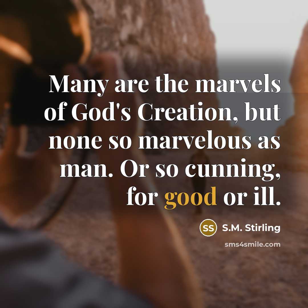 “Many are the marvels of God's Creation, but none so marvelous as man. Or so cunning, for good or ill.” quote by S.M. Stirling