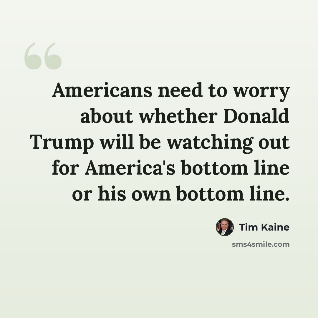 “Americans need to worry about whether Donald Trump will be watching out for America's bottom line or his own bottom line.” quote by Tim Kaine