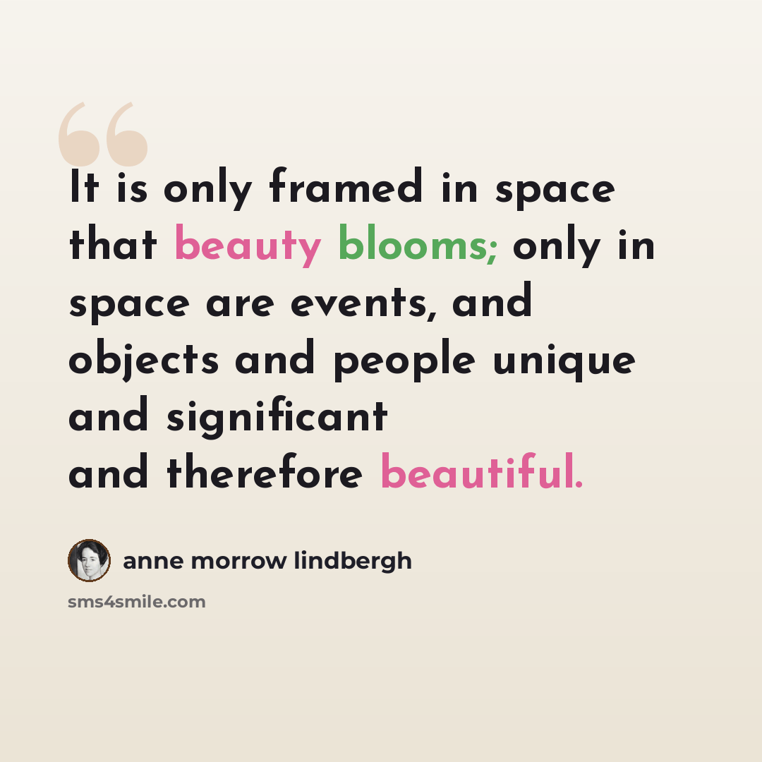 “It is only framed in space that beauty blooms; only in space are events, and objects and people unique and significant and therefore beautiful.” quote by Anne Morrow Lindbergh