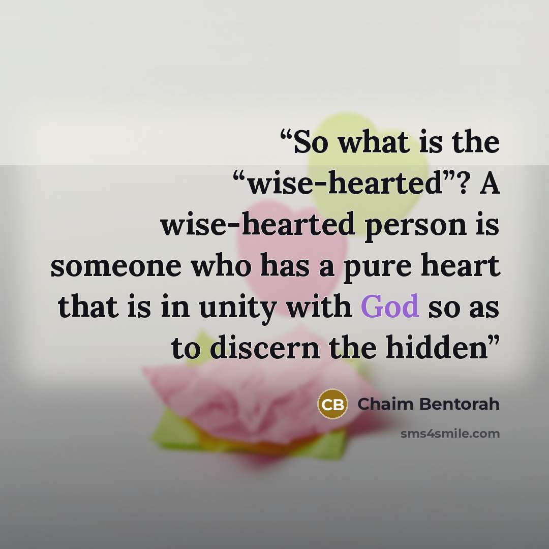 “So what is the “wise-hearted”? A wise-hearted person is someone who has a pure heart that is in unity with God so as to discern the hidden” quote by Chaim Bentorah
