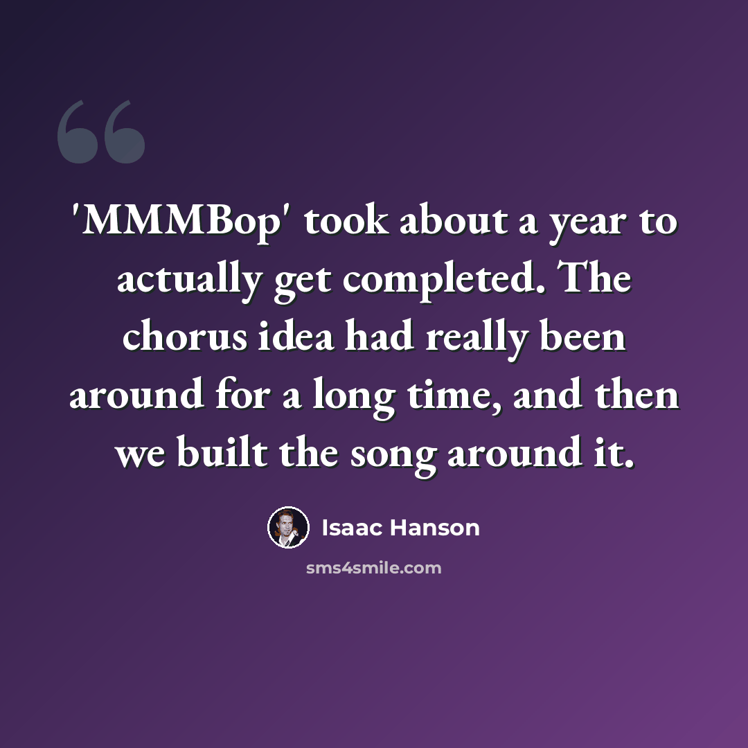 “'MMMBop' took about a year to actually get completed. The chorus idea had really been around for a long time, and then we built the song around it.” quote by Isaac Hanson