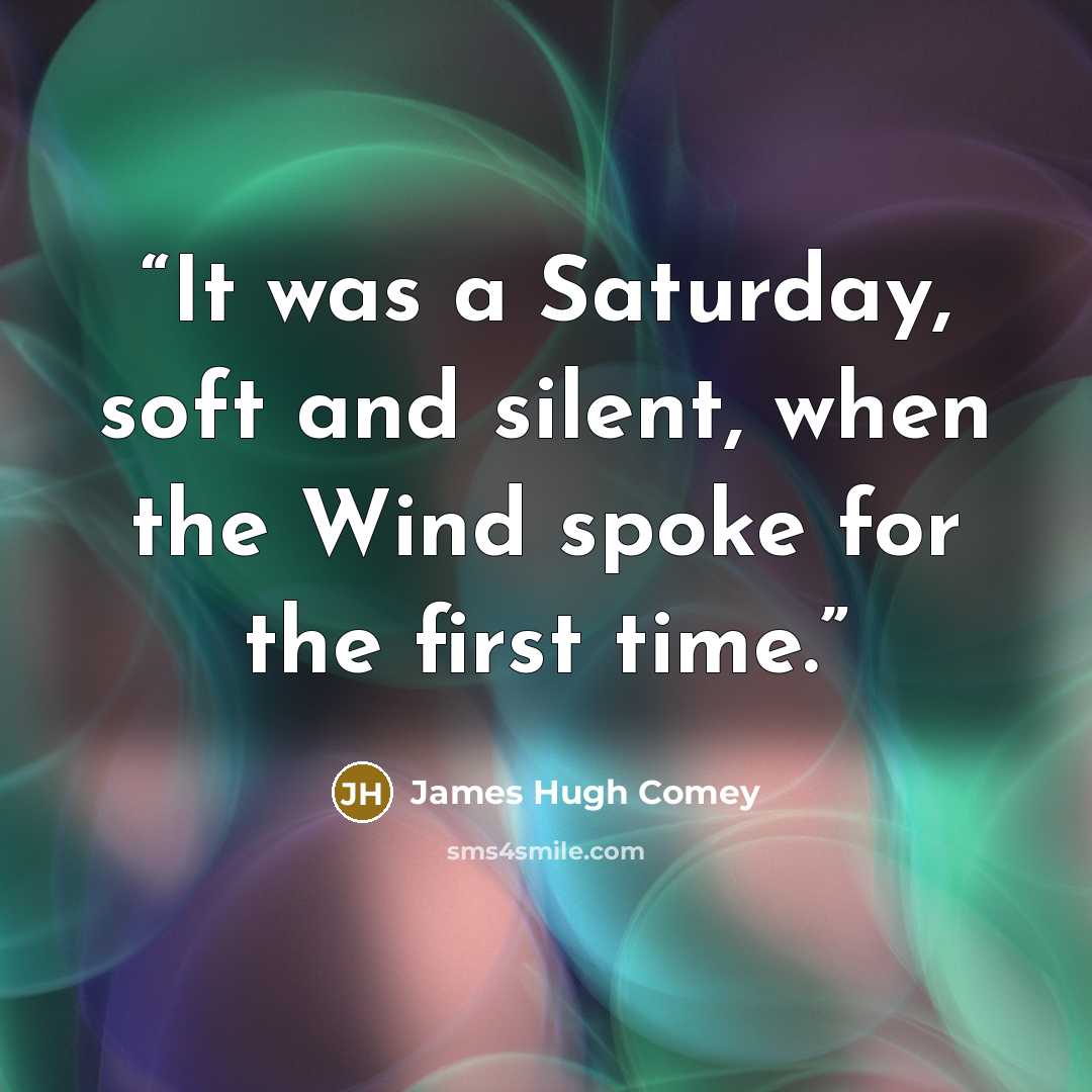 “It was a Saturday, soft and silent, when the Wind spoke for the first time.” quote by James Hugh Comey
