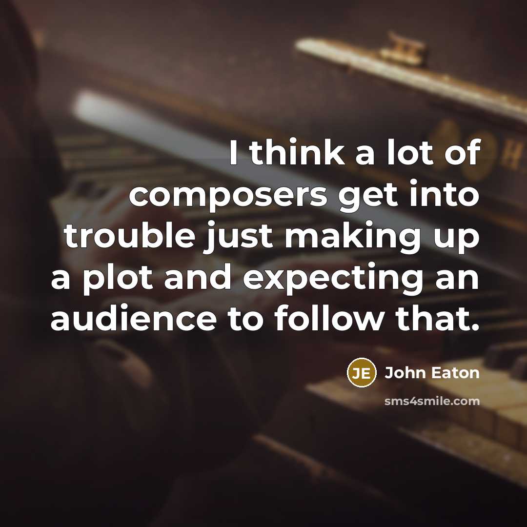 “I think a lot of composers get into trouble just making up a plot and expecting an audience to follow that.” quote by John Eaton