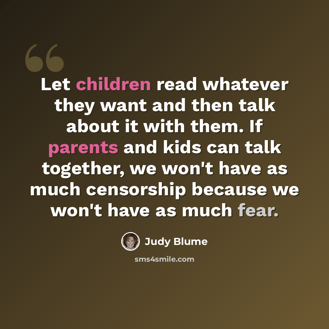 “Let children read whatever they want and then talk about it with them. If parents and kids can talk together, we won't have as much censorship because we won't have as much fear.” quote by Judy Blume