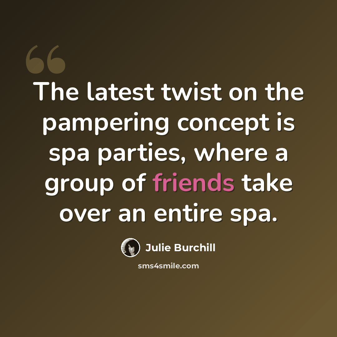 “The latest twist on the pampering concept is spa parties, where a group of friends take over an entire spa.” quote by Julie Burchill