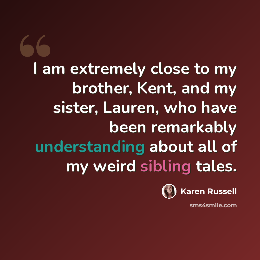 “I am extremely close to my brother, Kent, and my sister, Lauren, who have been remarkably understanding about all of my weird sibling tales.” quote by Karen Russell