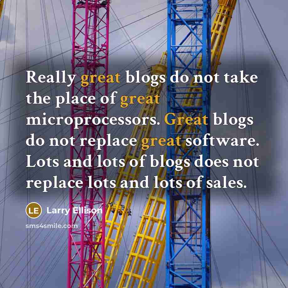 “Really great blogs do not take the place of great microprocessors. Great blogs do not replace great software. Lots and lots of blogs does not replace lots and lots of sales.” quote by Larry Ellison