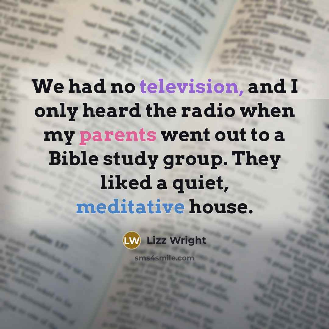 “We had no television, and I only heard the radio when my parents went out to a Bible study group. They liked a quiet, meditative house.” quote by Lizz Wright